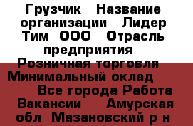 Грузчик › Название организации ­ Лидер Тим, ООО › Отрасль предприятия ­ Розничная торговля › Минимальный оклад ­ 12 000 - Все города Работа » Вакансии   . Амурская обл.,Мазановский р-н